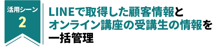 LINEで取得した顧客情報とオンライン講座の
                    受講生の情報を一括管理